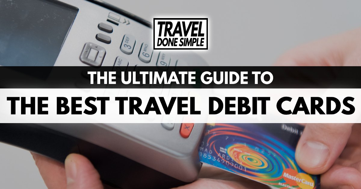 The Ultimate Guide To The Best Debit Cards For Traveling Travel Done